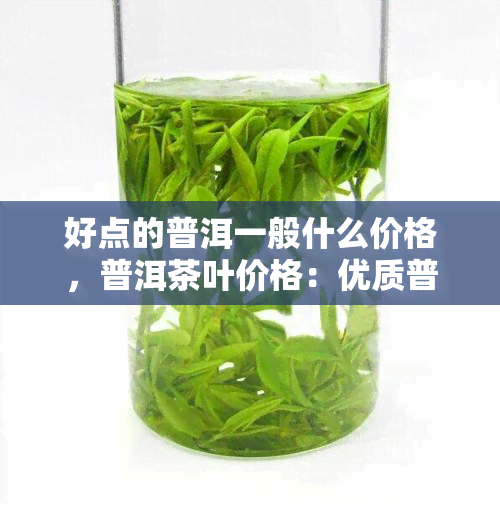 好点的普洱一般什么价格，普洱茶叶价格：优质普洱茶的一般售价是多少？