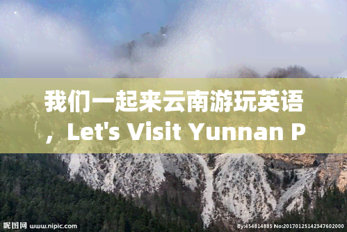 我们一起来云南游玩英语，Let's Visit Yunnan Province Together: An English Guide to Traveling in China's Stunning Southwestern Region