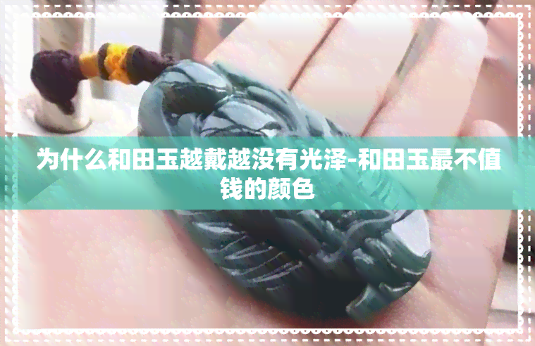 为什么和田玉越戴越没有光泽-和田玉最不值钱的颜色