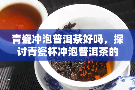 青瓷冲泡普洱茶好吗，探讨青瓷杯冲泡普洱茶的效果与优势