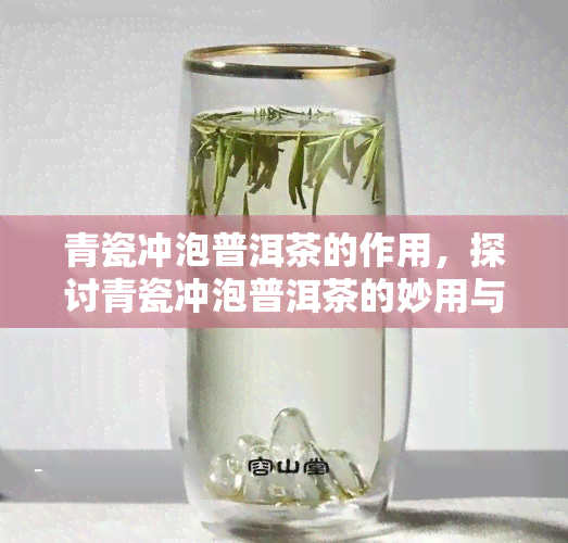 青瓷冲泡普洱茶的作用，探讨青瓷冲泡普洱茶的妙用与功效