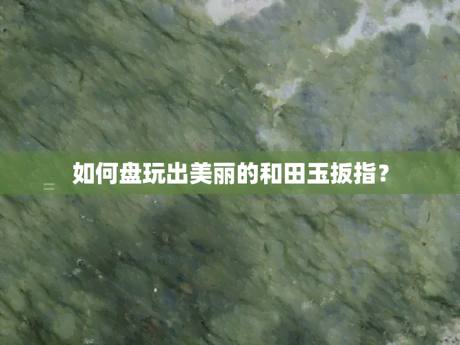 如何盘玩出美丽的和田玉扳指？