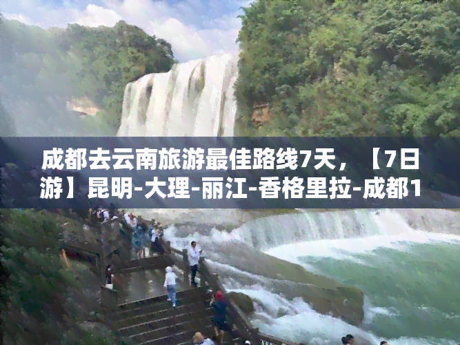 成都去云南旅游更佳路线7天，【7日游】昆明-大理-丽江-香格里拉-成都1269元起