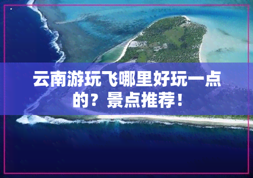 云南游玩飞哪里好玩一点的？景点推荐！