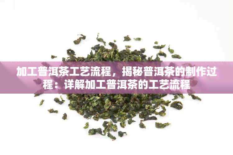 加工普洱茶工艺流程，揭秘普洱茶的制作过程：详解加工普洱茶的工艺流程