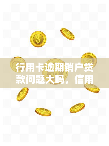 行用卡逾期销户贷款问题大吗，信用卡逾期未还款，销户后是否会影响贷款申请？