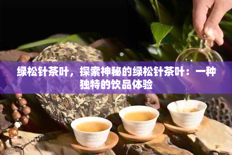 绿松针茶叶，探索神秘的绿松针茶叶：一种独特的饮品体验