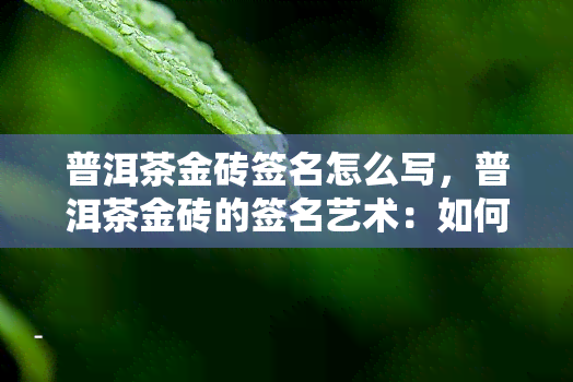 普洱茶金砖签名怎么写，普洱茶金砖的签名艺术：如何优雅地留下你的印记？