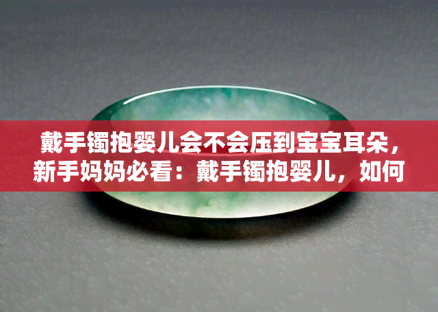 戴手镯抱婴儿会不会压到宝宝耳朵，新手妈妈必看：戴手镯抱婴儿，如何避免压到宝宝的耳朵？