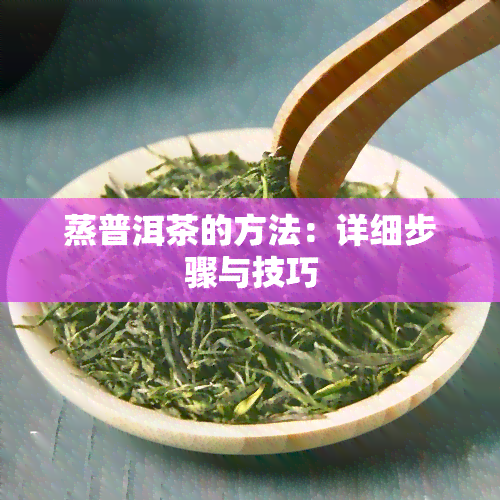 蒸普洱茶的方法：详细步骤与技巧