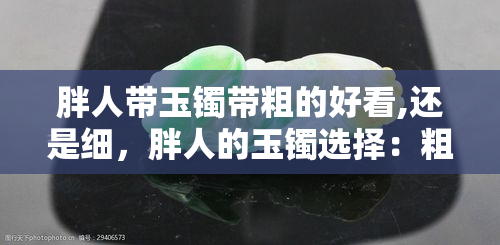 胖人带玉镯带粗的好看,还是细，胖人的玉镯选择：粗款好看还是细款更合适？