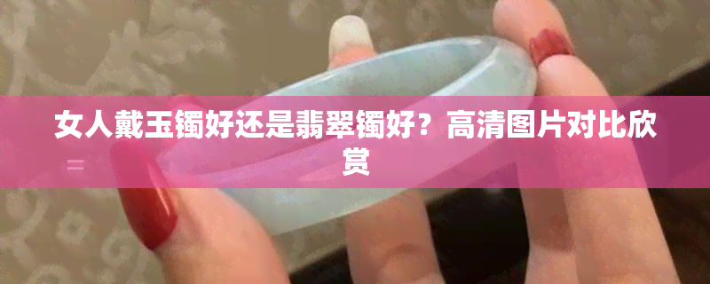 女人戴玉镯好还是翡翠镯好？高清图片对比欣赏