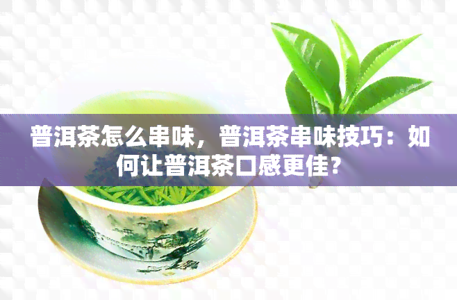 普洱茶怎么串味，普洱茶串味技巧：如何让普洱茶口感更佳？