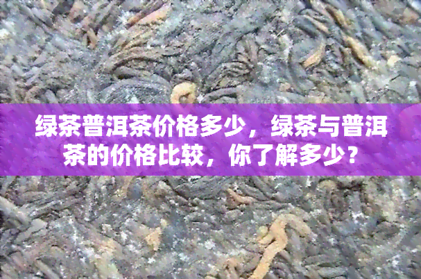 绿茶普洱茶价格多少，绿茶与普洱茶的价格比较，你了解多少？