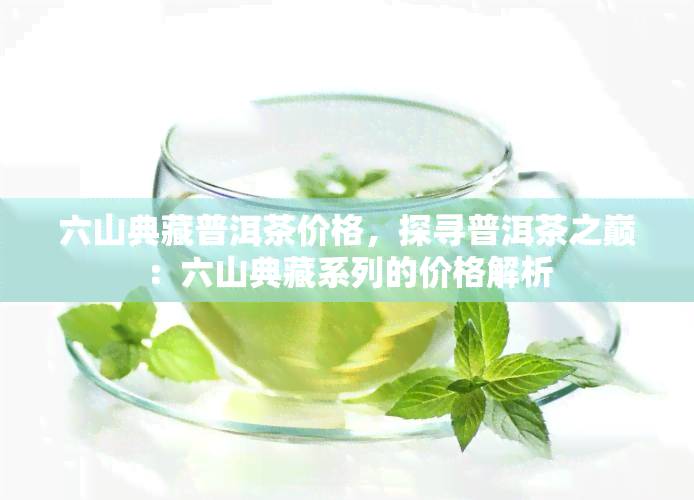 六山典藏普洱茶价格，探寻普洱茶之巅：六山典藏系列的价格解析