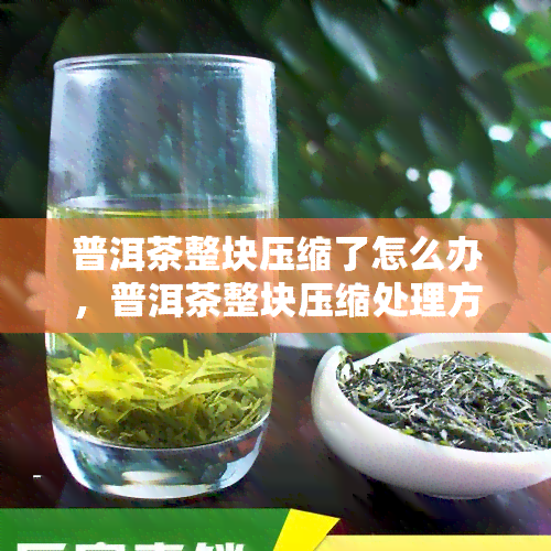 普洱茶整块压缩了怎么办，普洱茶整块压缩处理方法