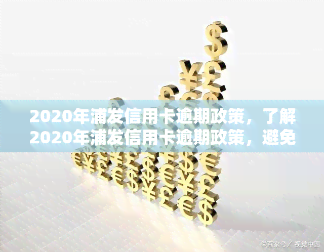 2020年浦发信用卡逾期政策，了解2020年浦发信用卡逾期政策，避免信用受损