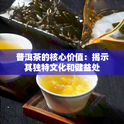 普洱茶的核心价值：揭示其独特文化和健益处