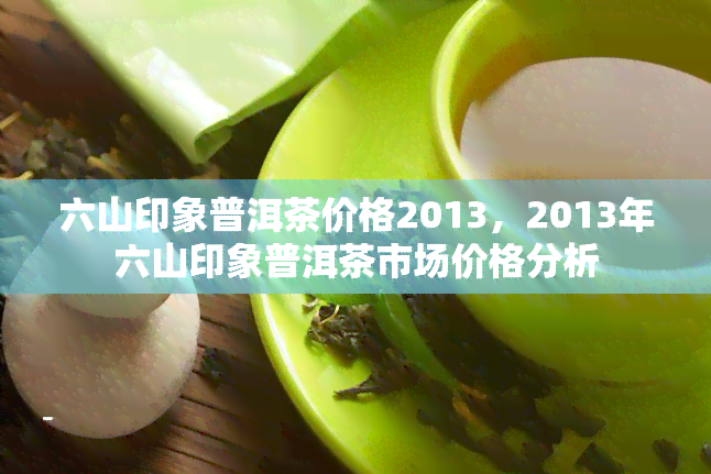 六山印象普洱茶价格2013，2013年六山印象普洱茶市场价格分析