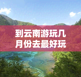 到云南游玩几月份去更好玩？更佳旅行时间解析