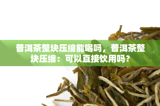 普洱茶整块压缩能喝吗，普洱茶整块压缩：可以直接饮用吗？