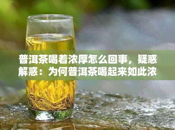 普洱茶喝着浓厚怎么回事，疑惑解惑：为何普洱茶喝起来如此浓厚？