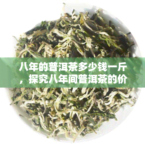 八年的普洱茶多少钱一斤，探究八年间普洱茶的价格变化，一斤大约值多少？