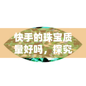 快手的珠宝质量好吗，探究快手珠宝的质量：你是否应该购买？