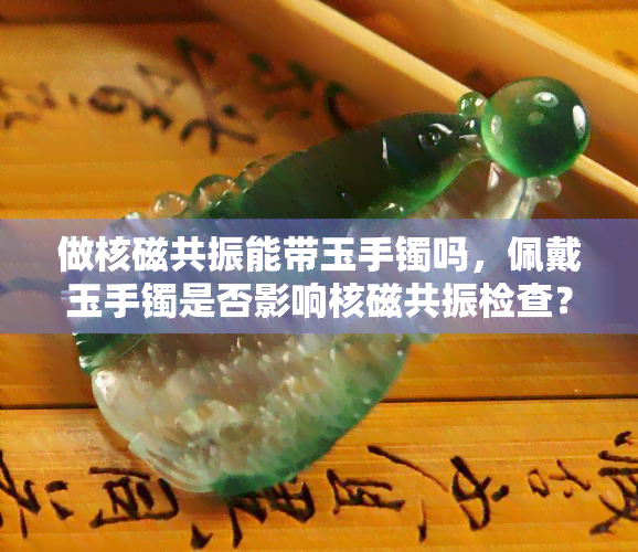 做核磁共振能带玉手镯吗，佩戴玉手镯是否影响核磁共振检查？