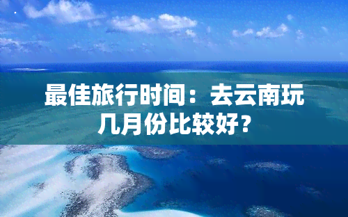 更佳旅行时间：去云南玩几月份比较好？