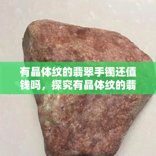 有晶体纹的翡翠手镯还值钱吗，探究有晶体纹的翡翠手镯价值：它们还值得收藏和投资吗？