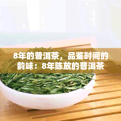 8年的普洱茶，品鉴时间的韵味：8年陈放的普洱茶