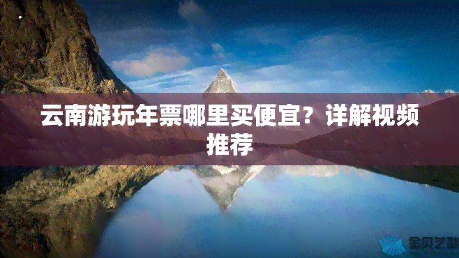 云南游玩年票哪里买便宜？详解视频推荐