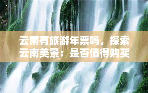 云南有旅游年票吗，探索云南美景：是否值得购买旅游年票？