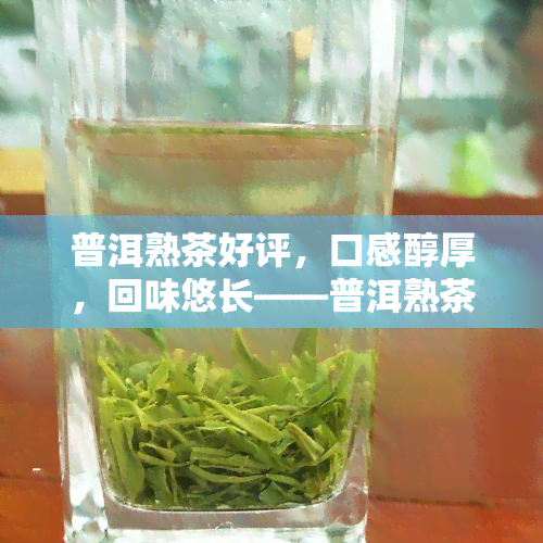 普洱熟茶好评，口感醇厚，回味悠长——普洱熟茶好评不断！