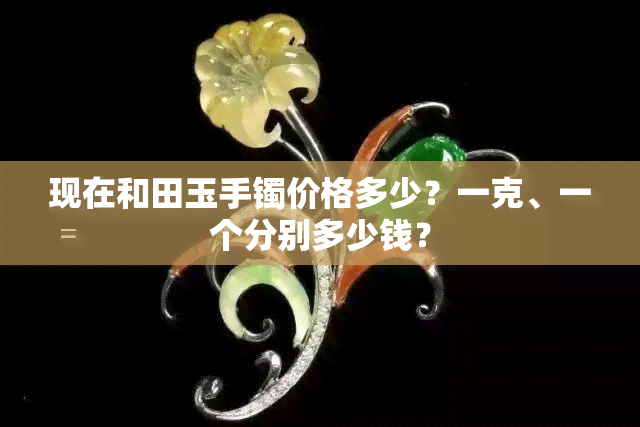 现在和田玉手镯价格多少？一克、一个分别多少钱？