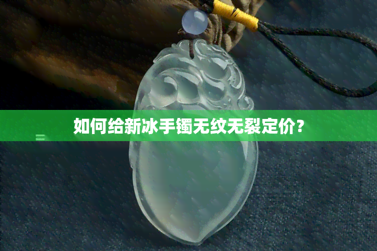 如何给新冰手镯无纹无裂定价？