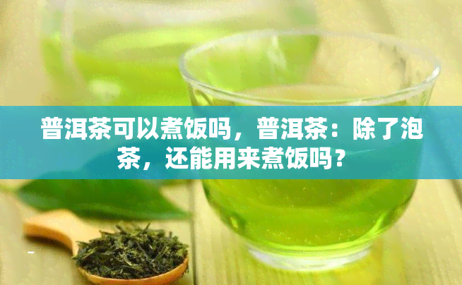 普洱茶可以煮饭吗，普洱茶：除了泡茶，还能用来煮饭吗？