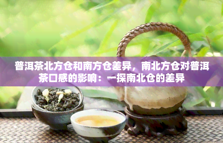 普洱茶北方仓和南方仓差异，南北方仓对普洱茶口感的影响：一探南北仓的差异