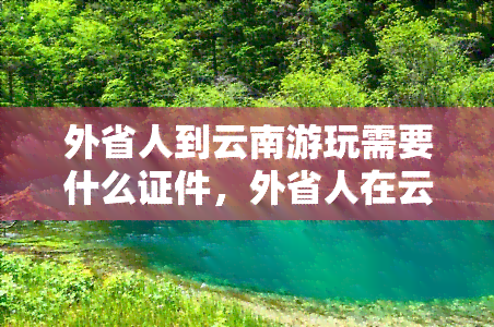 外省人到云南游玩需要什么证件，外省人在云南游玩需要准备哪些证件？