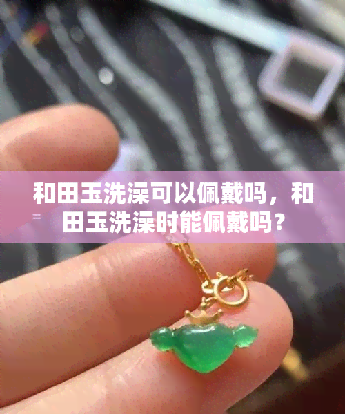 和田玉洗澡可以佩戴吗，和田玉洗澡时能佩戴吗？