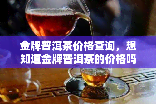 金牌普洱茶价格查询，想知道金牌普洱茶的价格吗？来查询吧！