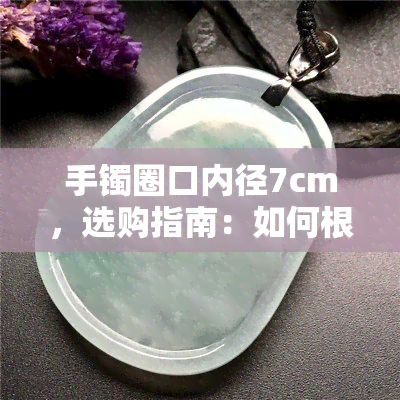 手镯圈口内径7cm，选购指南：如何根据手镯圈口内径7cm选择合适的款式？