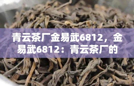 青云茶厂金易武6812，金易武6812：青云茶厂的优质普洱茶