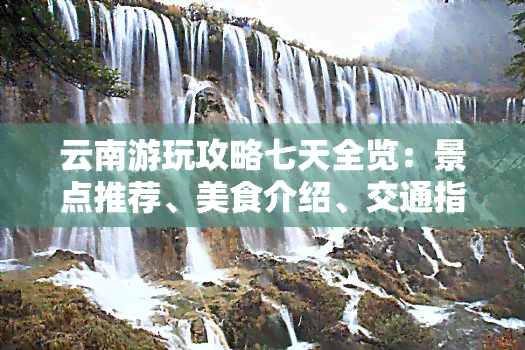 云南游玩攻略七天全览：景点推荐、美食介绍、交通指南，助你免费畅游云南！