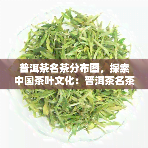 普洱茶名茶分布图，探索中国茶叶文化：普洱茶名茶分布全图