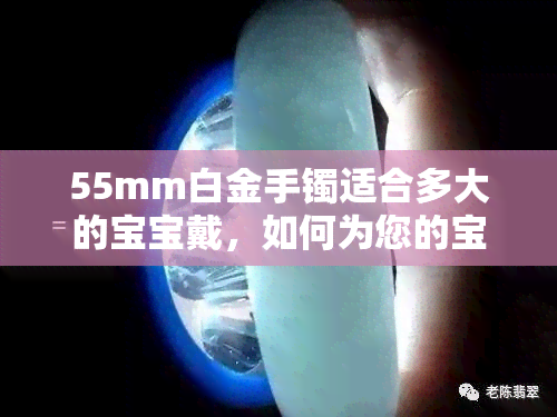 55mm白金手镯适合多大的宝宝戴，如何为您的宝宝选择合适大小的55mm白金手镯？