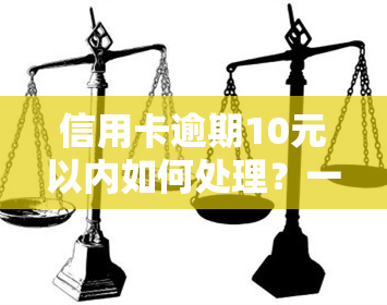 信用卡逾期10元以内如何处理？一年未还的后果是什么？