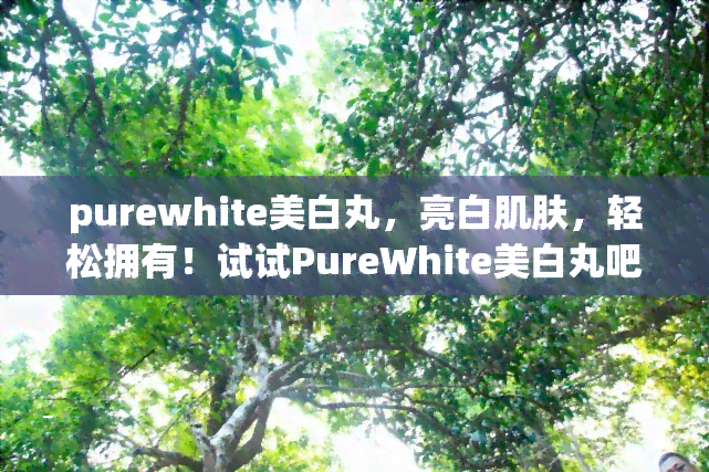 purewhite美白丸，亮白肌肤，轻松拥有！试试PureWhite美白丸吧！