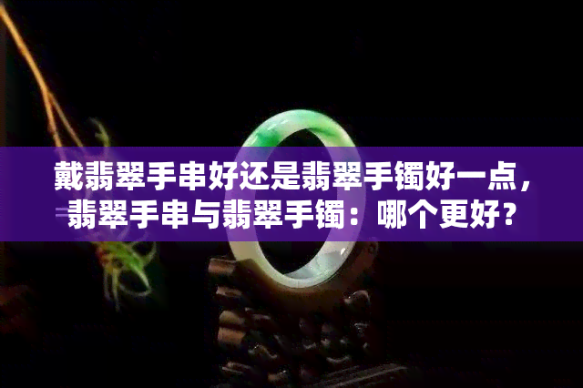 戴翡翠手串好还是翡翠手镯好一点，翡翠手串与翡翠手镯：哪个更好？